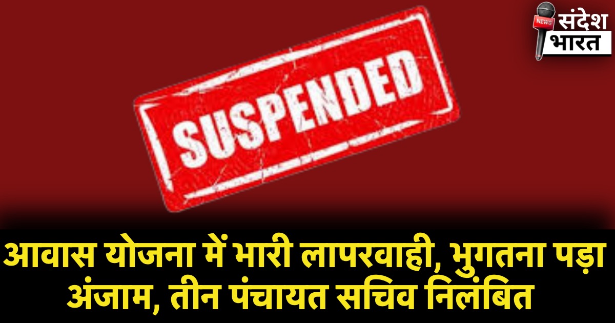 आवास योजना में भारी लापरवाही, भुगतना पड़ा अंजाम, तीन पंचायत सचिव निलंबित