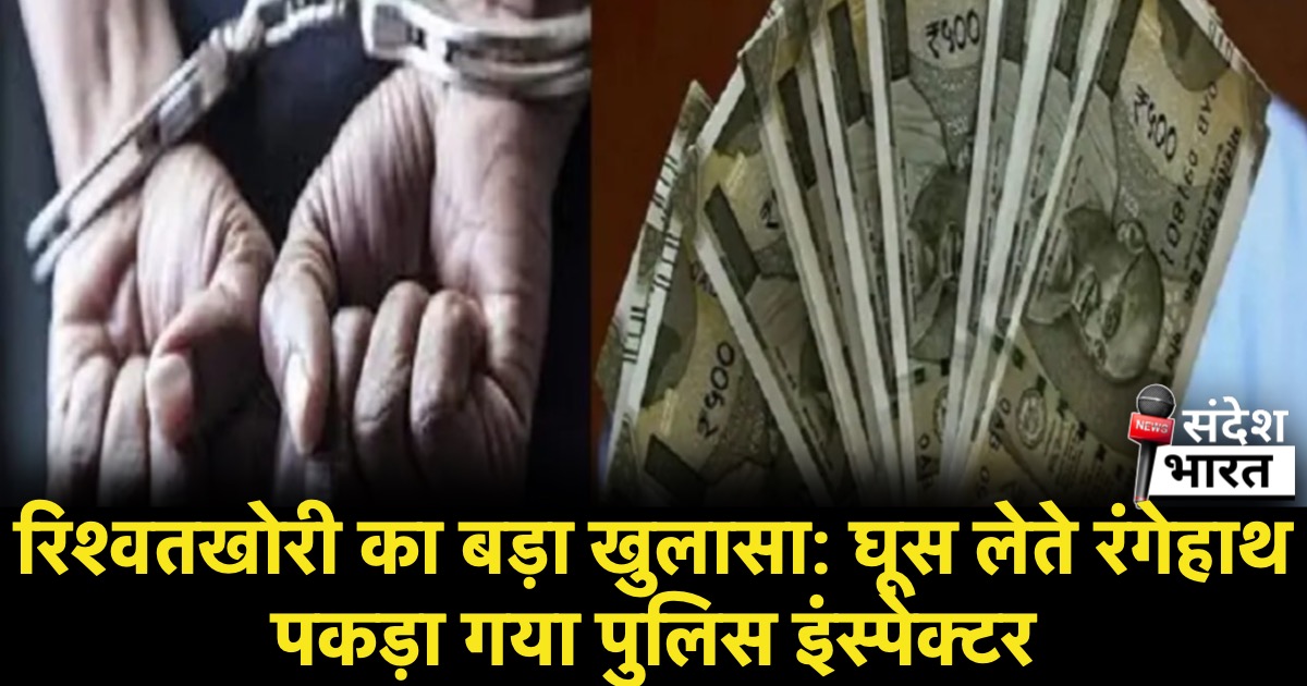 रिश्वतखोरी का बड़ा खुलासा: घूस लेते रंगेहाथ पकड़ा गया पुलिस इंस्पेक्टर!