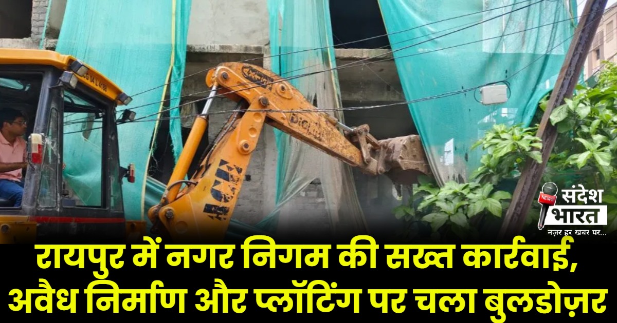 रायपुर में नगर निगम की सख्त कार्रवाई, अवैध निर्माण और प्लॉटिंग पर चला बुलडोज़र