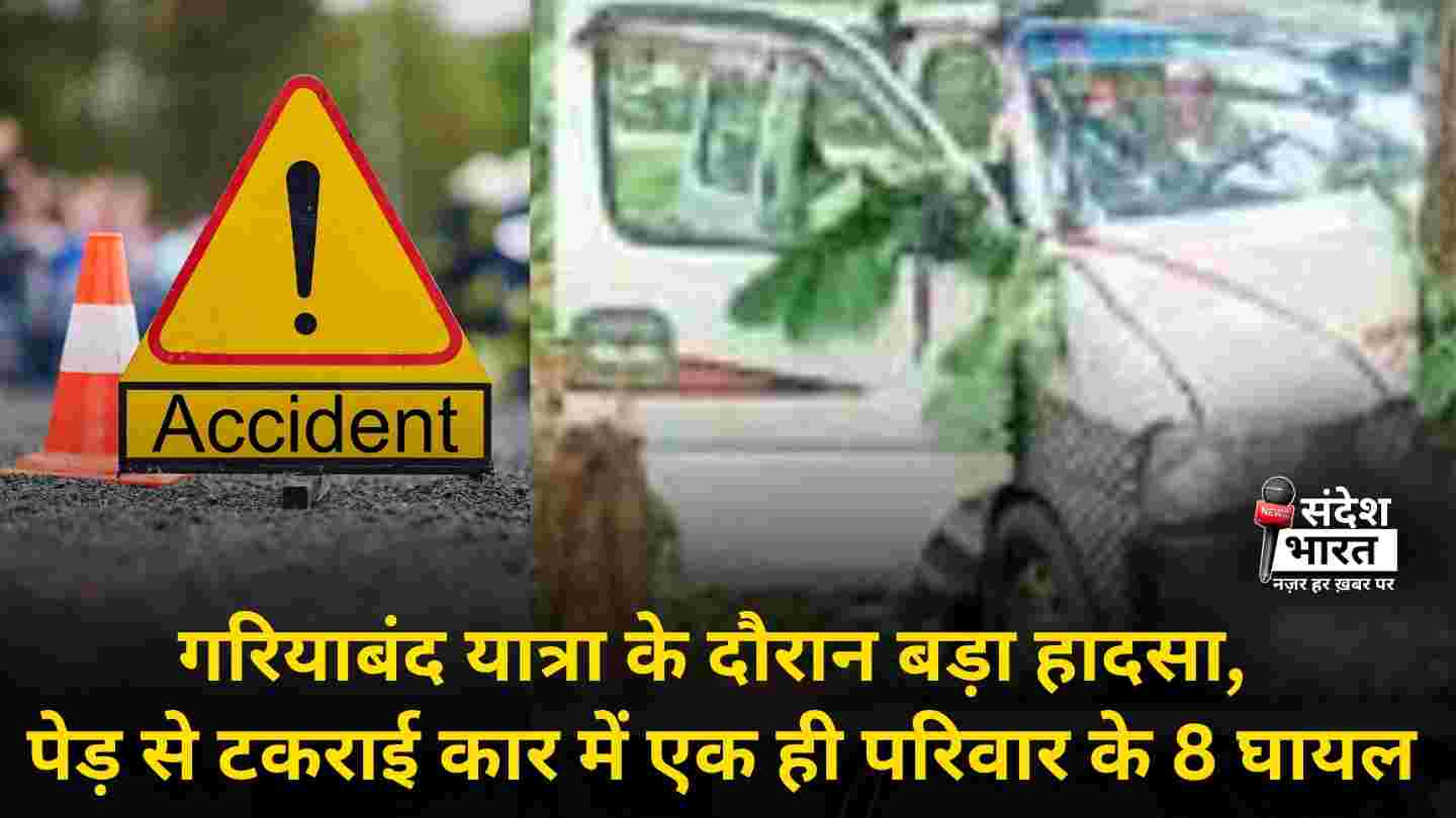 गरियाबंद यात्रा के दौरान बड़ा हादसा, पेड़ से टकराई कार में एक ही परिवार के 8 घायल
