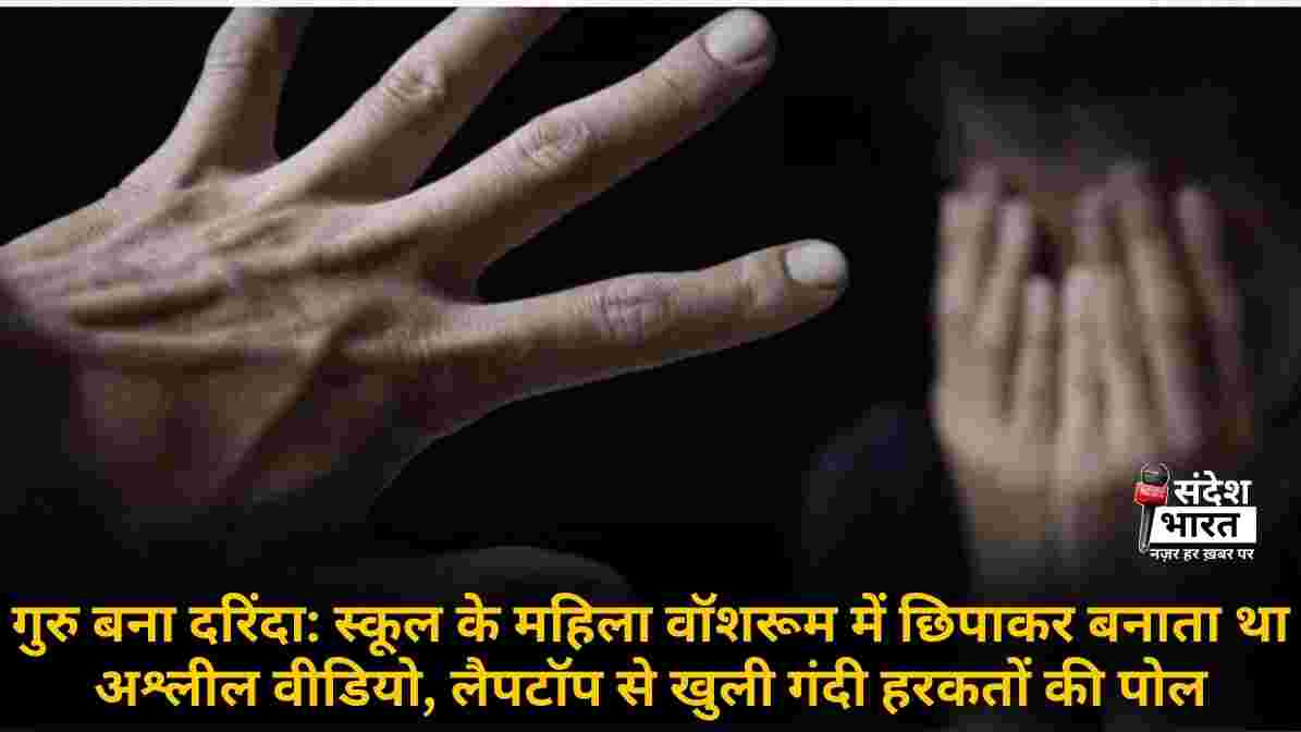 गुरु बना दरिंदा: स्कूल के महिला वॉशरूम में छिपाकर बनाता था अश्लील वीडियो, लैपटॉप से खुली गंदी हरकतों की पोल