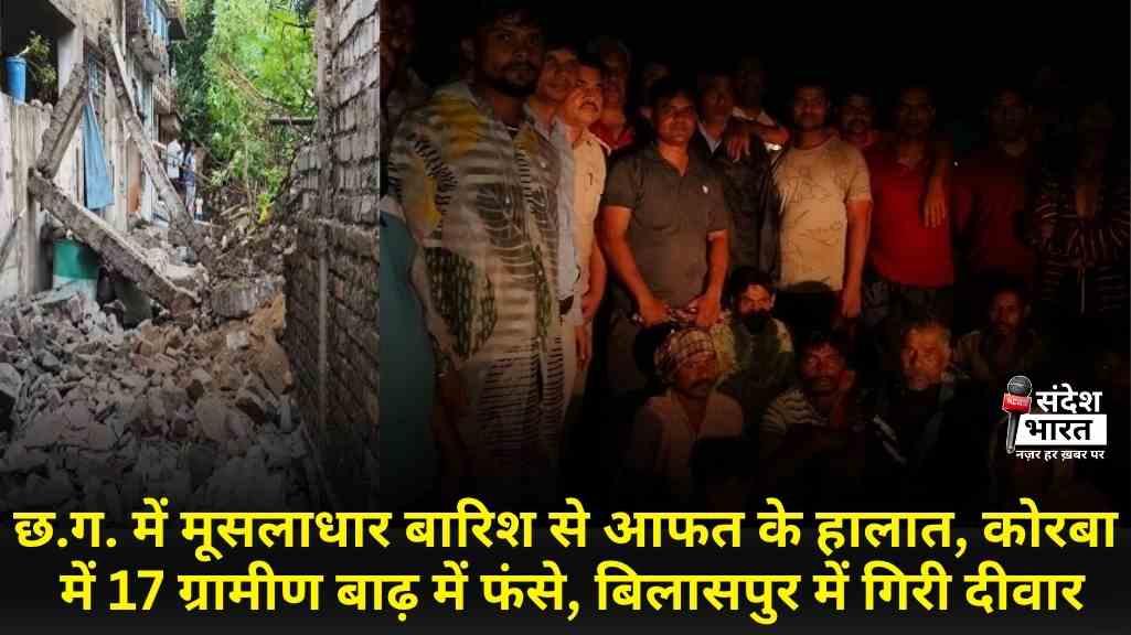 छत्तीसगढ़ में मूसलाधार बारिश से आफत के हालात, कोरबा में 17 ग्रामीण बाढ़ में फंसे, बिलासपुर में गिरी दीवार