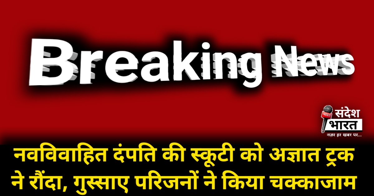 नवविवाहित दंपति की स्कूटी को अज्ञात ट्रक ने रौंदा, मौके पर ही दर्दनाक मौत; गुस्साए परिजनों ने किया चक्काजाम