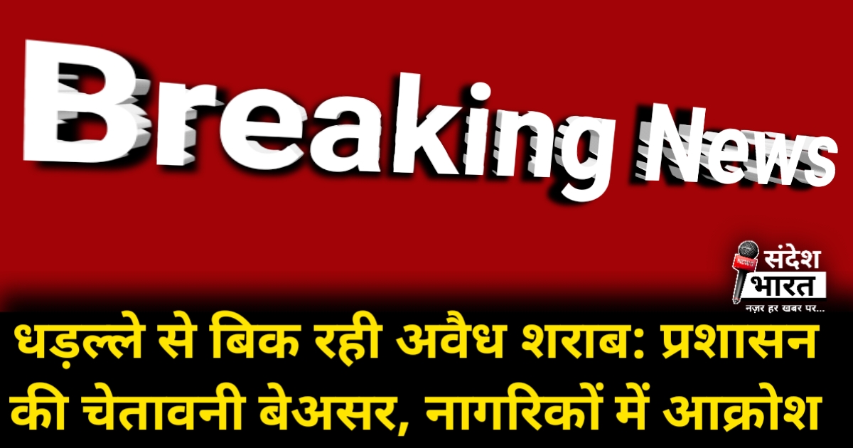 धड़ल्ले से बिक रही अवैध शराब: प्रशासन की चेतावनियों का भी नहीं हो रहा असर, नागरिकों में आक्रोश