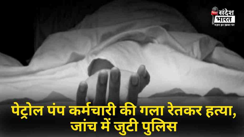 पेट्रोल पंप कर्मचारी की गला रेतकर हत्या, जांच में जुटी पुलिस