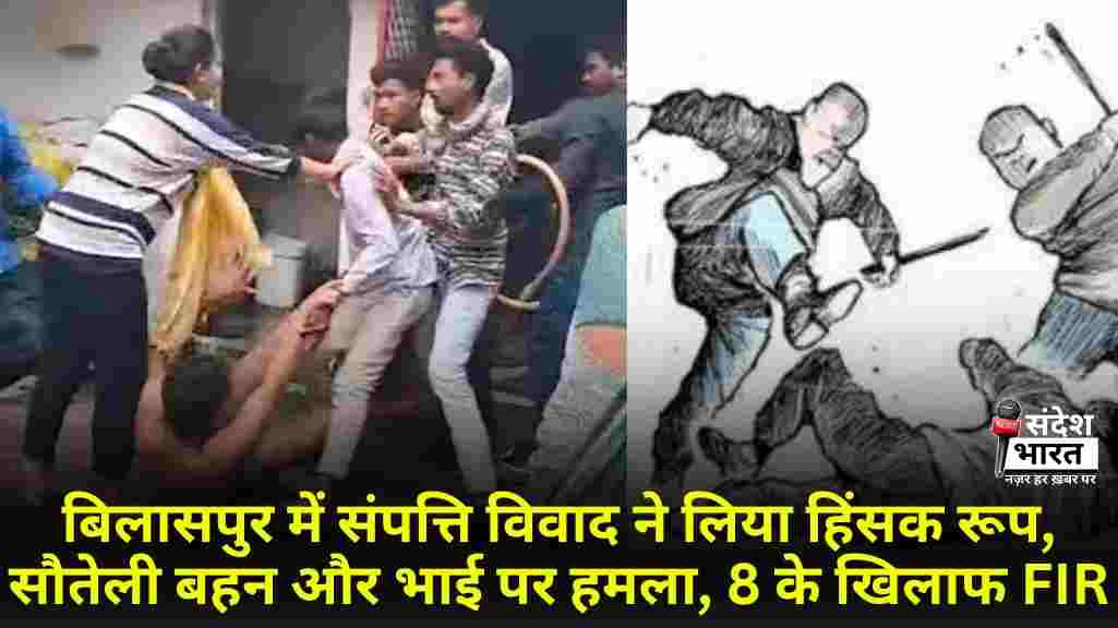 बिलासपुर में संपत्ति विवाद ने लिया हिंसक रूप, सौतेली बहन और भाई पर हमला, 8 के खिलाफ FIR